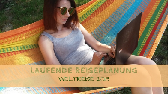 Laufende Reiseplanung Weltreise 2018 Laufende Reiseplanung Weltreise 2018